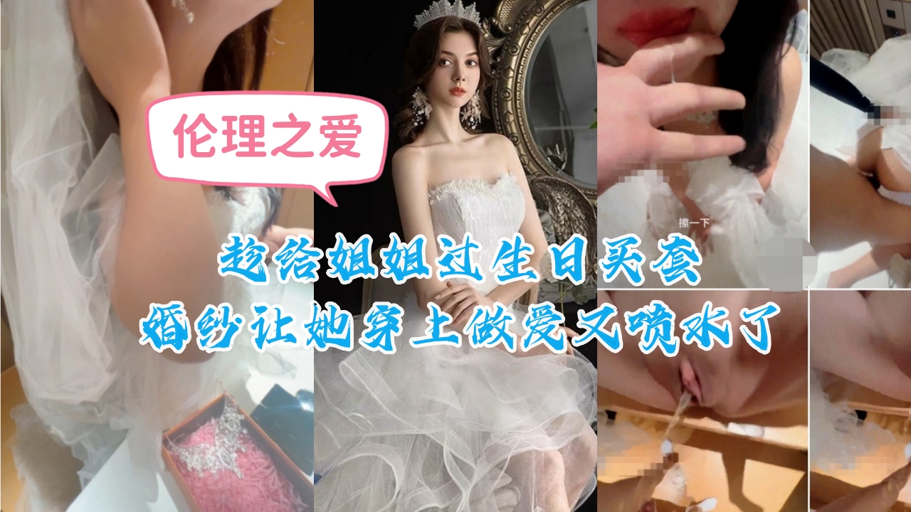 趁给姐姐过生日买套婚纱让她穿上做爱又喷水了