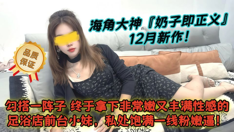 海角大神『奶子即正义』12月新作！勾搭一阵子终于拿下非常嫩又丰满性感的足浴店前台小妹，私处饱满一线粉嫩逼！